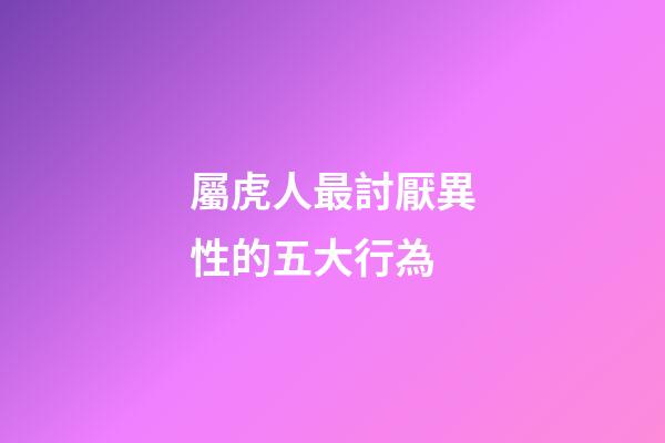 屬虎人最討厭異性的五大行為