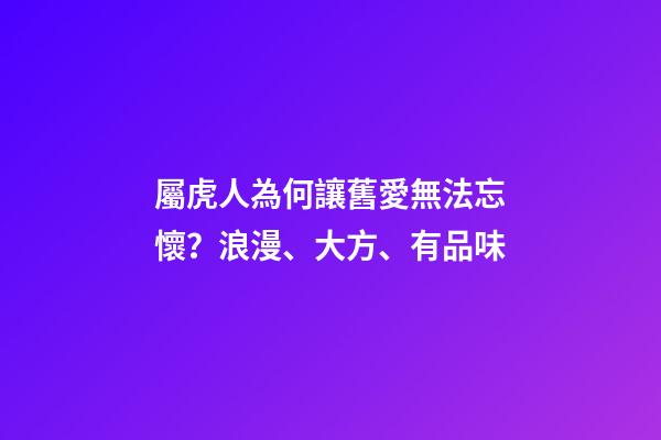 屬虎人為何讓舊愛無法忘懷？浪漫、大方、有品味