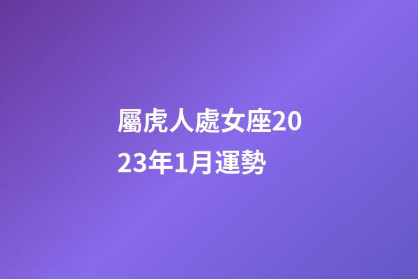 屬虎人處女座2023年1月運勢-第1張-星座運勢-玄機派