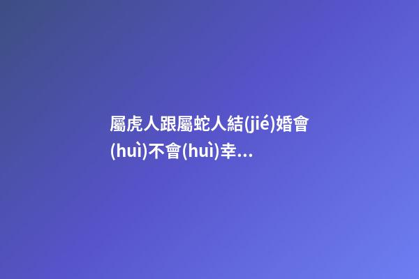屬虎人跟屬蛇人結(jié)婚會(huì)不會(huì)幸福？要多為對方考慮