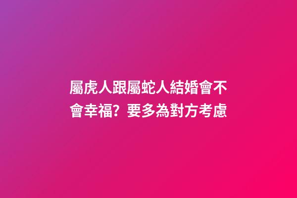 屬虎人跟屬蛇人結婚會不會幸福？要多為對方考慮