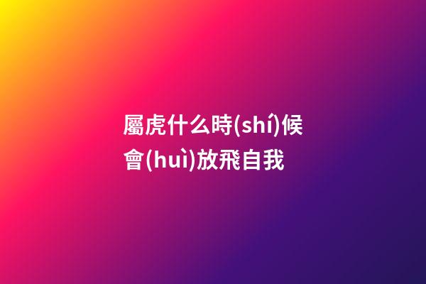 屬虎什么時(shí)候會(huì)放飛自我