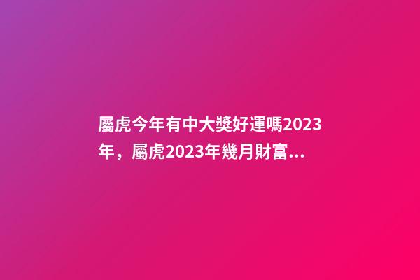 屬虎今年有中大獎好運嗎2023年，屬虎2023年幾月財富運較好