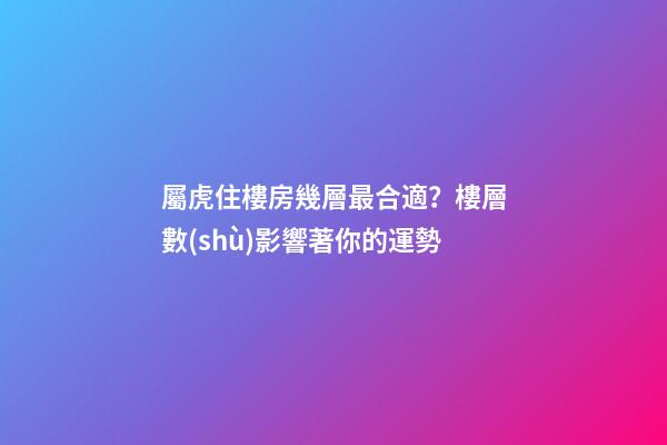 屬虎住樓房幾層最合適？樓層數(shù)影響著你的運勢