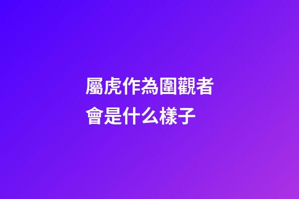 屬虎作為圍觀者會是什么樣子