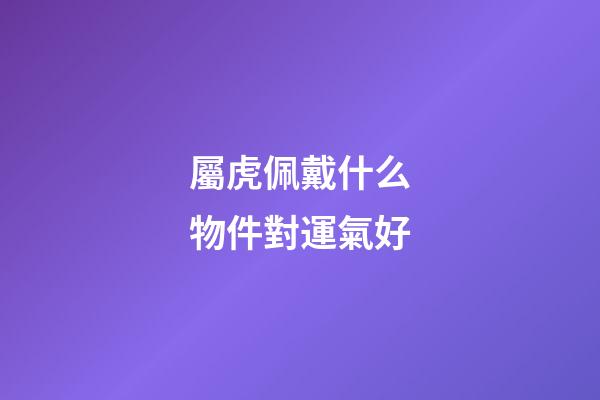 屬虎佩戴什么物件對運氣好