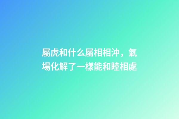 屬虎和什么屬相相沖，氣場化解了一樣能和睦相處