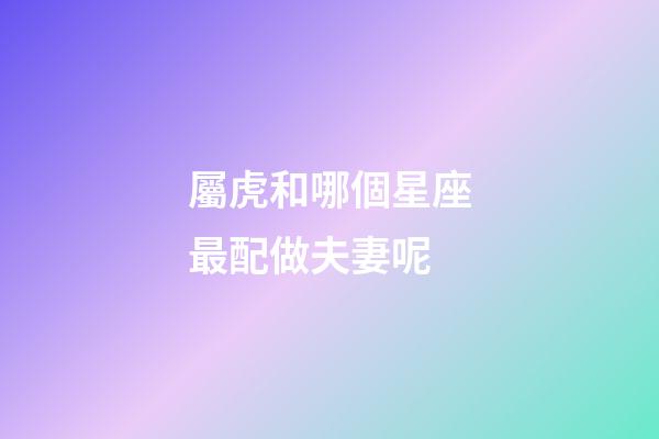 屬虎和哪個星座最配做夫妻呢-第1張-星座運勢-玄機派