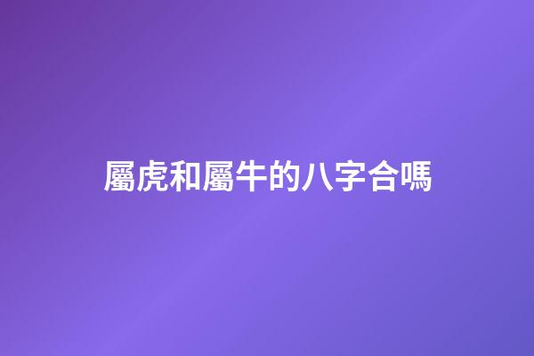 屬虎和屬牛的八字合嗎