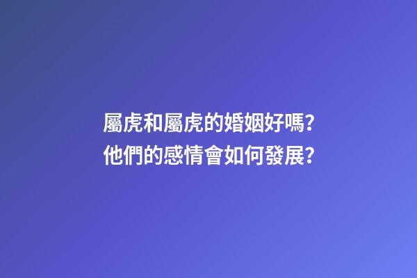 屬虎和屬虎的婚姻好嗎？他們的感情會如何發展？