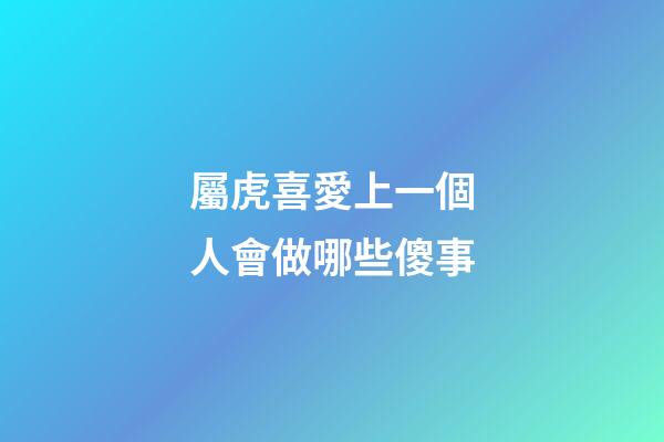 屬虎喜愛上一個人會做哪些傻事