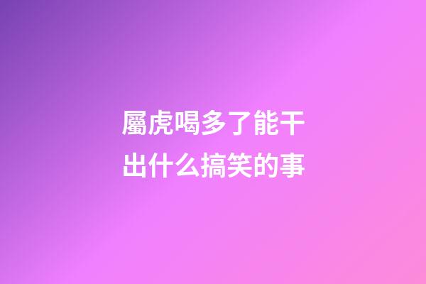 屬虎喝多了能干出什么搞笑的事