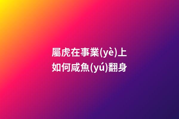 屬虎在事業(yè)上如何咸魚(yú)翻身