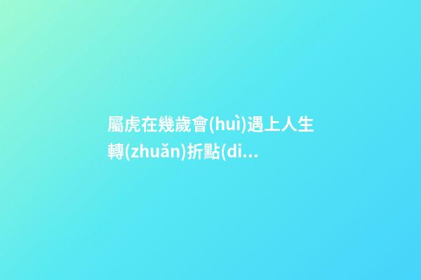 屬虎在幾歲會(huì)遇上人生轉(zhuǎn)折點(diǎn)