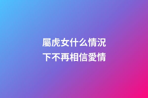 屬虎女什么情況下不再相信愛情