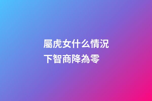 屬虎女什么情況下智商降為零