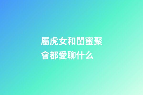 屬虎女和閨蜜聚會都愛聊什么