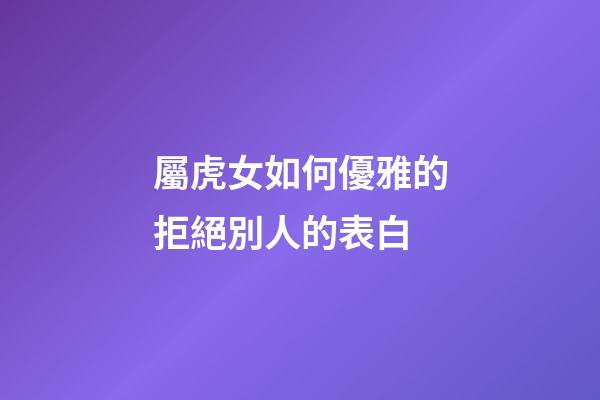 屬虎女如何優雅的拒絕別人的表白