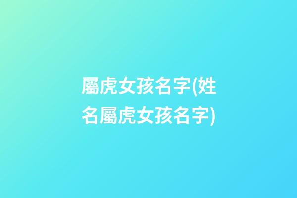 屬虎女孩名字(姓名屬虎女孩名字)