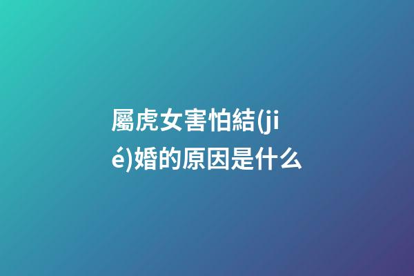 屬虎女害怕結(jié)婚的原因是什么