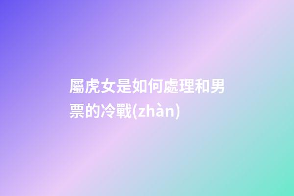 屬虎女是如何處理和男票的冷戰(zhàn)