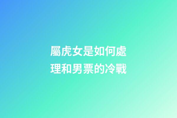 屬虎女是如何處理和男票的冷戰