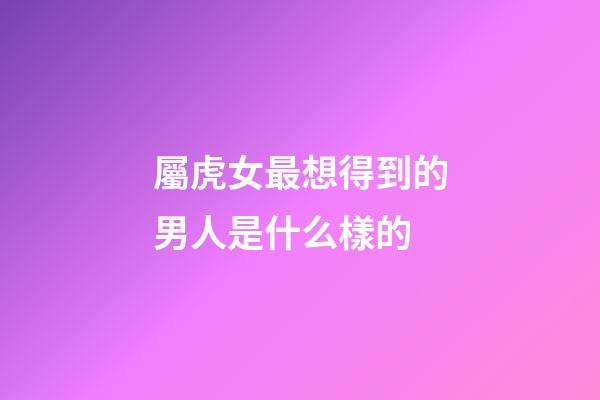 屬虎女最想得到的男人是什么樣的