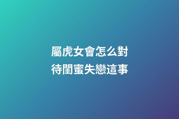 屬虎女會怎么對待閨蜜失戀這事