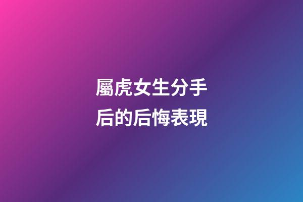屬虎女生分手后的后悔表現