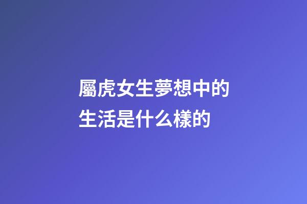 屬虎女生夢想中的生活是什么樣的