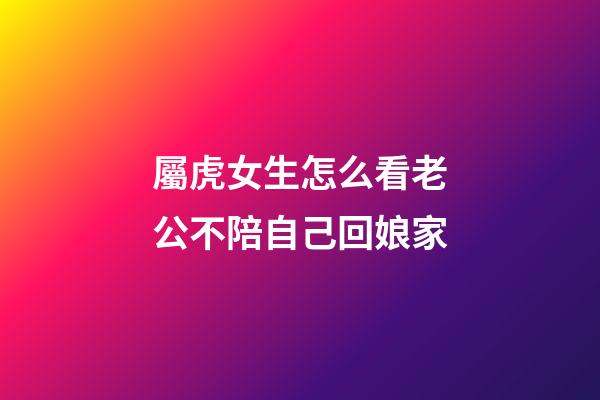 屬虎女生怎么看老公不陪自己回娘家