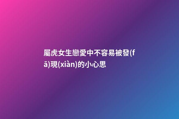 屬虎女生戀愛中不容易被發(fā)現(xiàn)的小心思