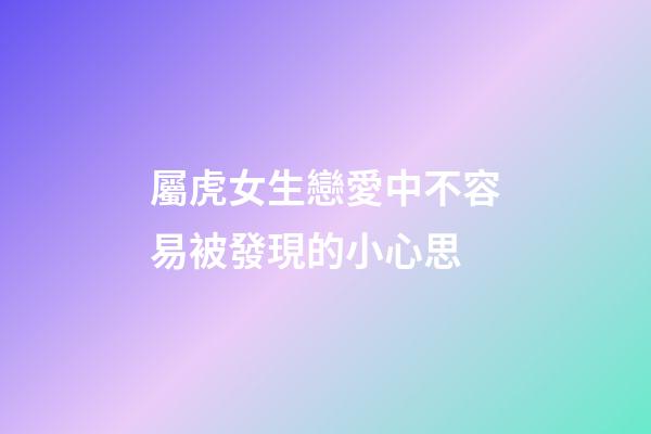 屬虎女生戀愛中不容易被發現的小心思