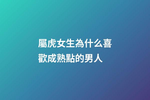 屬虎女生為什么喜歡成熟點的男人