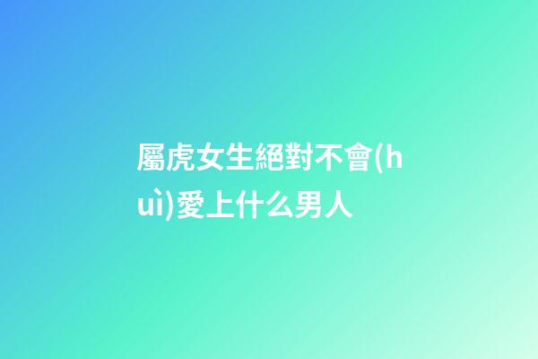 屬虎女生絕對不會(huì)愛上什么男人