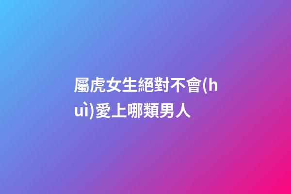 屬虎女生絕對不會(huì)愛上哪類男人