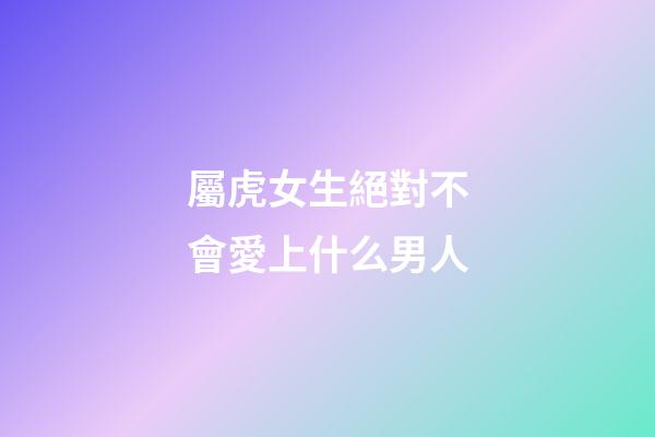屬虎女生絕對不會愛上什么男人