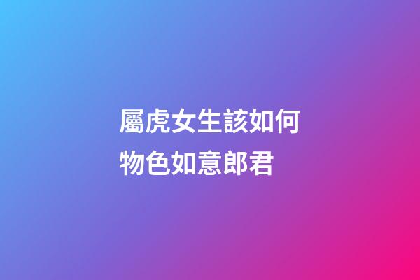 屬虎女生該如何物色如意郎君