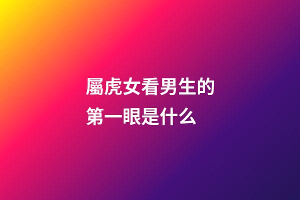 屬虎女看男生的第一眼是什么