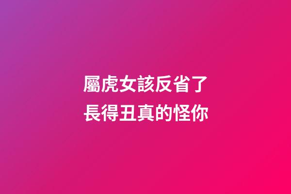 屬虎女該反省了長得丑真的怪你