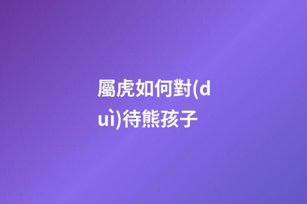 屬虎如何對(duì)待熊孩子