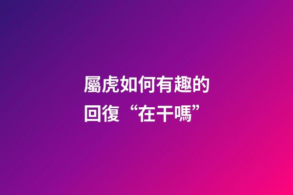 屬虎如何有趣的回復“在干嗎”