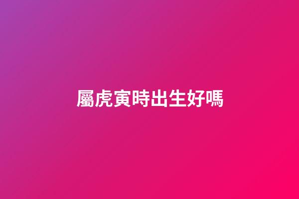 屬虎寅時出生好嗎