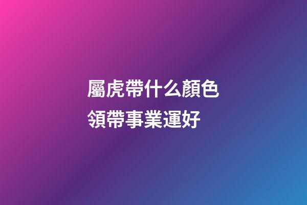 屬虎帶什么顏色領帶事業運好