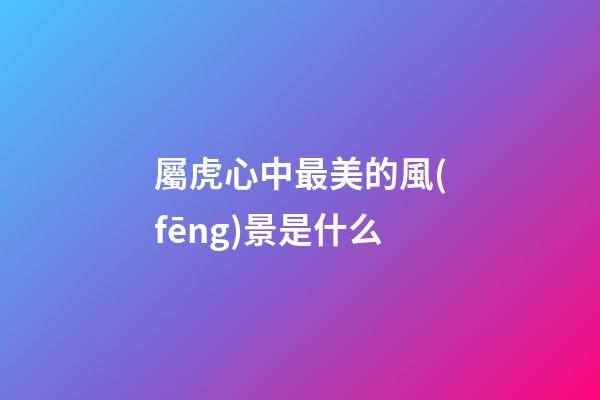 屬虎心中最美的風(fēng)景是什么