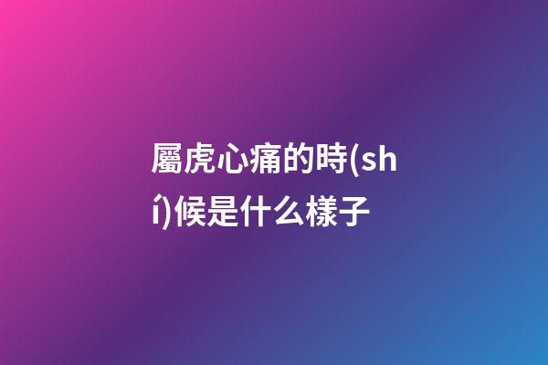 屬虎心痛的時(shí)候是什么樣子