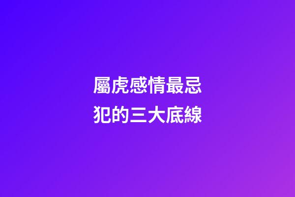 屬虎感情最忌犯的三大底線