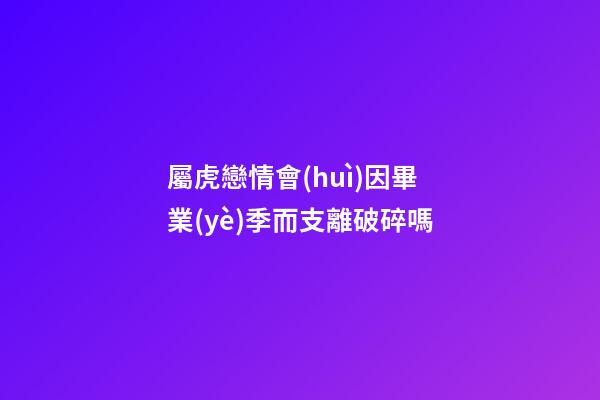 屬虎戀情會(huì)因畢業(yè)季而支離破碎嗎