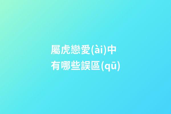 屬虎戀愛(ài)中有哪些誤區(qū)