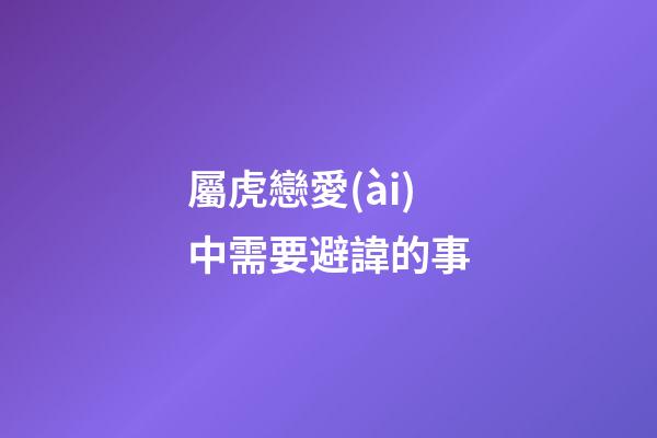屬虎戀愛(ài)中需要避諱的事